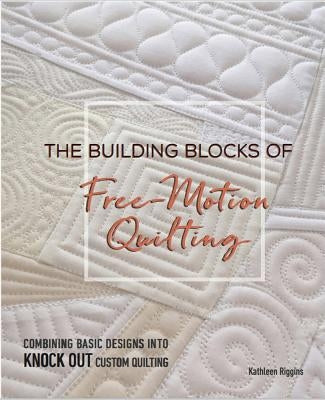 The Building Blocks of Free-Motion Quilting: Combining Basic Designs Into Knock-Out Custom Quilting by Riggins, Kathleen