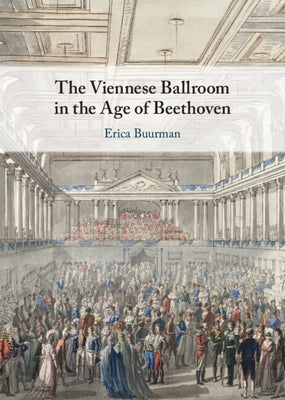 The Viennese Ballroom in the Age of Beethoven by Buurman, Erica