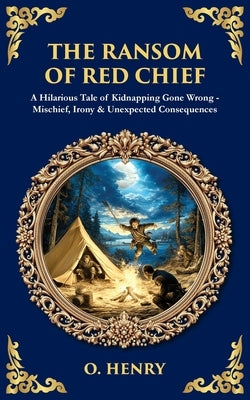 The Ransom of Red Chief: A Hilarious Tale of Kidnapping Gone Wrong - Mischief, Irony & Unexpected Consequences by Henry, O.