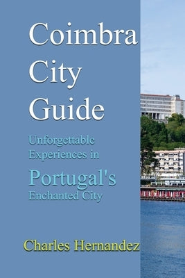 Coimbra City Guide: Unforgettable Experiences in Portugal's Enchanted City by Hernandez, Charles