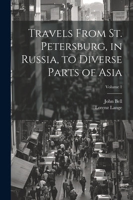 Travels From St. Petersburg, in Russia, to Diverse Parts of Asia; Volume 1 by Bell, John