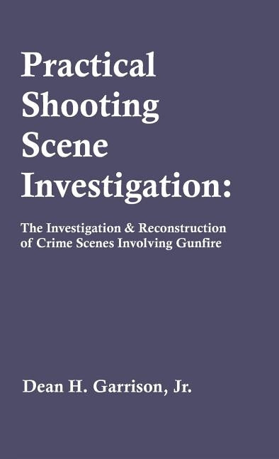 Practical Shooting Scene Investigation: The Investigation & Reconstruction of Crime Scenes Involving Gunfire by Garrison, Dean