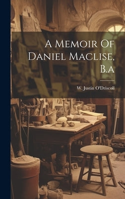 A Memoir Of Daniel Maclise, B.a by O'Driscoll, W. Justin