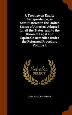 A Treatise on Equity Jurisprudence, as Administered in the United States of America; Adapted for all the States, and to the Union of Legal and Equitab by Pomeroy, John Norton