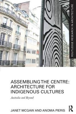 Assembling the Centre: Architecture for Indigenous Cultures: Australia and Beyond by McGaw, Janet