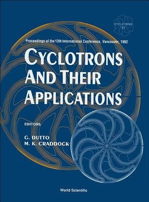 Cyclotrons and Their Applications - Proceedings of The13th International Conference, Vancouver, 1992 by Dutto, G.