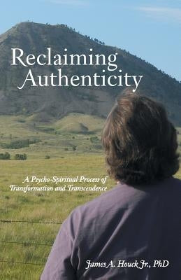 Reclaiming Authenticity: A Psycho-Spiritual Process of Transformation and Transcendence by Houck, James A., Jr.