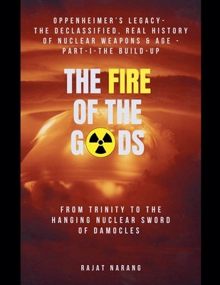 The Fire of the Gods: Oppenheimer's Legacy - The Declassified, Real History of Nuclear Weapons & the Atomic Age - Part 1 - The Build-Up - From Trinity by Narang, Rajat