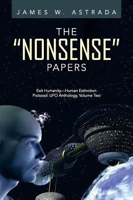 The Nonsense Papers: Exit Humanity-Human Extinction Protocol: UFO Anthology, Volume Two by Astrada, James W.