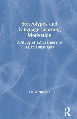 Stereotypes and Language Learning Motivation: A Study of L2 Learners of Asian Languages by Nikitina, Larisa