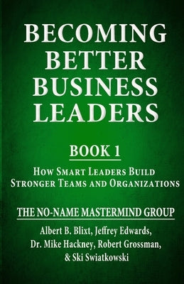 Becoming Better Business Leaders: Book 1 - How Smart Leaders Build Stronger Teams And Organizations by Blixt, Albert B.