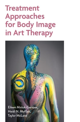Treatment Approaches for Body Image in Art Therapy by Misluk-Gervase, Eileen