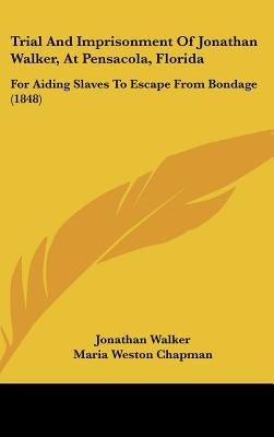 Trial And Imprisonment Of Jonathan Walker, At Pensacola, Florida: For Aiding Slaves To Escape From Bondage (1848) by Walker, Jonathan