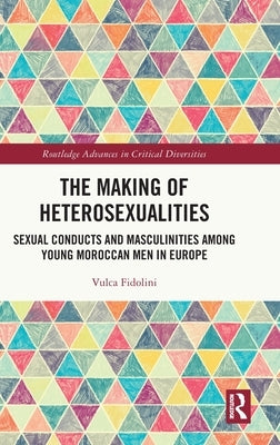 The Making of Heterosexualities: Sexual Conducts and Masculinities Among Young Moroccan Men in Europe by Fidolini, Vulca