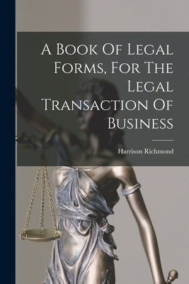 A Book Of Legal Forms, For The Legal Transaction Of Business by Richmond, Harrison