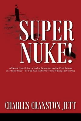 Super Nuke! A Memoir About Life as a Nuclear Submariner and the Contributions of a "Super Nuke" - the USS RAY (SSN653) Toward Winning the Cold War by Jett, Charles Cranston