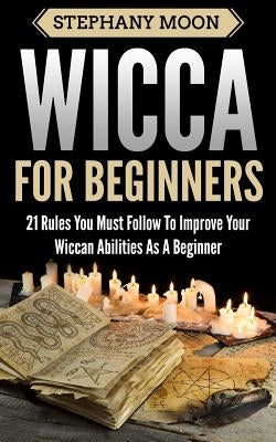 Wicca For Beginners: 21 Rules You Must Follow to Improve Your Wiccan Abilities as a Beginner by Moon, Stephany
