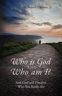 Who is God and Who am I? Seek God and Discover Who You Really Are by Cathers, Robert, Jr.