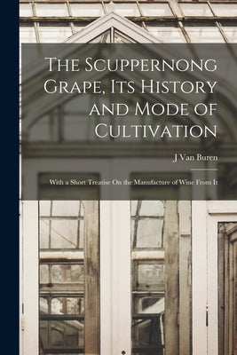 The Scuppernong Grape, Its History and Mode of Cultivation: With a Short Treatise On the Manufacture of Wine From It by Van Buren, J.