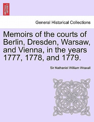 Memoirs of the courts of Berlin, Dresden, Warsaw, and Vienna, in the years 1777, 1778, and 1779. Vol. II, The Second Edition by Wraxall, Nathaniel William