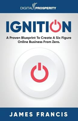 Ignition: A Proven Blueprint To Create A Six Figure Online Business From Zero by Francis, James