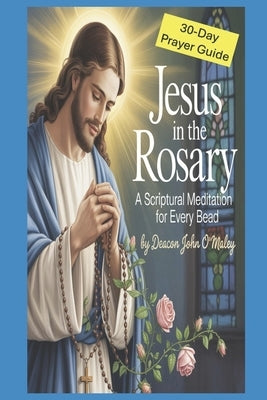 Jesus in the Rosary: A Scriptural Meditation for Every Bead 30 Daily Catholic Prayers by O'Maley, Deacon John