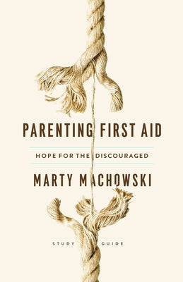 Parenting First Aid: Hope for the Discouraged, Study Guide by Machowski, Marty