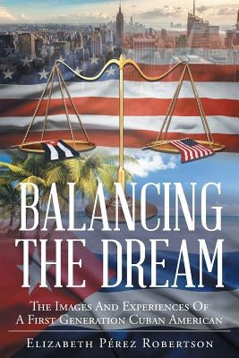 Balancing the Dream: The Images And Experiences Of A First Generation Cuban American by Pérez Robertson, Elizabeth