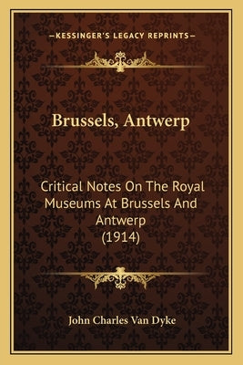 Brussels, Antwerp: Critical Notes On The Royal Museums At Brussels And Antwerp (1914) by Van Dyke, John Charles