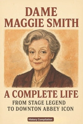 Dame Maggie Smith: A Complete Life - From Stage Legend to Downton Abbey Icon by Compilation, History
