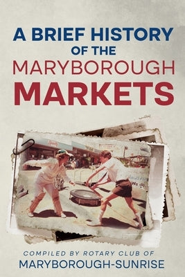 A Brief History of the Maryborough Markets by Maryborough- Sunrise, Rotary Club