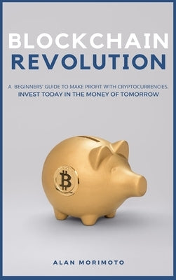 Bitcoin Revolution: A Beginners' Guide to Make Profit with cryptocurrencies. Invest Today in the Money of Tomorrow by Morimoto, Alan
