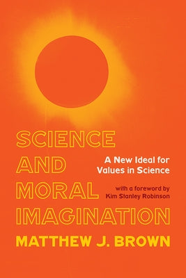 Science and Moral Imagination: A New Ideal for Values in Science by Brown, Matthew J.