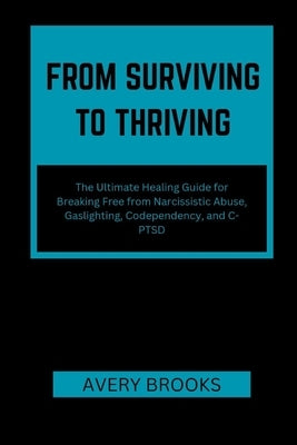 From Surviving to Thriving: The Ultimate Healing Guide for Breaking Free from Narcissistic Abuse, Gaslighting, Codependency, and C-PTSD by Brooks, Avery