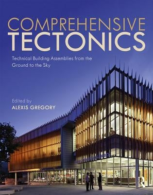 Comprehensive Tectonics: Technical Building Assemblies from the Ground to the Sky by Gregory, Alexis