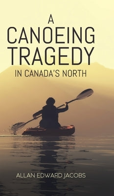 A Canoeing Tragedy in Canada's North by Jacobs, Allan Edward