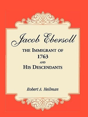 Jacob Ebersoll, the Immigrant of 1763, and his Descendants by Heilman, Robert A.