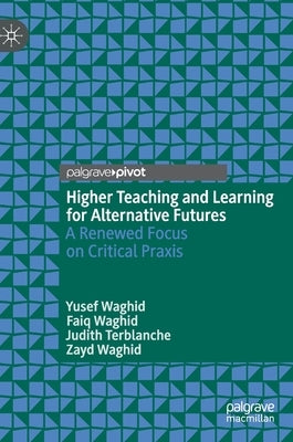 Higher Teaching and Learning for Alternative Futures: A Renewed Focus on Critical Praxis by Waghid, Yusef