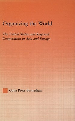 Organizing the World: The United States and Regional Cooperation in Asia and Europe by Press-Barnathan, Galia