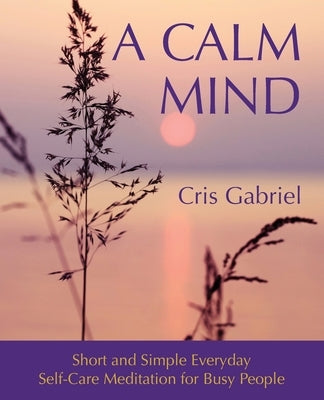 A Calm Mind: Short and Simple Everyday Self-Care Meditation for Busy People by Gabriel, Cris