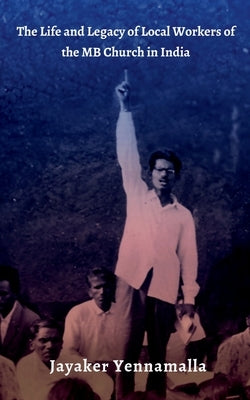 The Life and Legacy of Local Workers of the MB Church in India by Jayaker Yennamalla