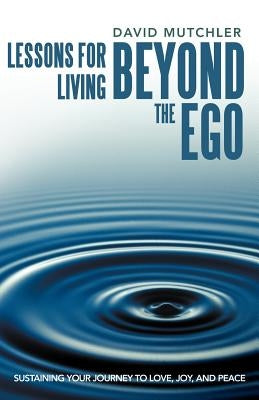 Lessons for Living Beyond the Ego: Sustaining Your Journey to Love, Joy, and Peace by Mutchler, David