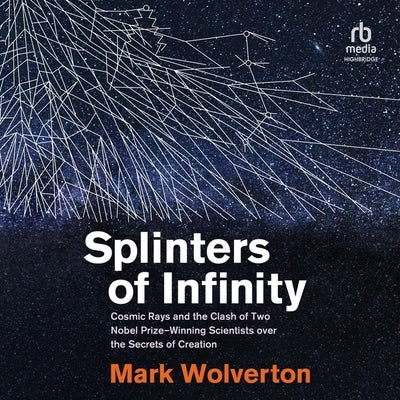 Splinters of Infinity: Cosmic Rays and the Clash of Two Nobel-Winning Scientists Over the Origins of the Universe by Wolverton, Mark