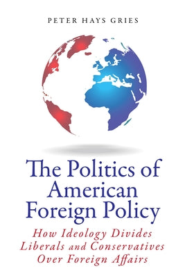 The Politics of American Foreign Policy: How Ideology Divides Liberals and Conservatives Over Foreign Affairs by Gries, Peter