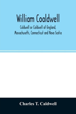 William Coaldwell, Caldwell or Coldwell of England, Massachusetts, Connecticut and Nova Scotia: historical sketch of the family and name and record of by T. Caldwell, Charles