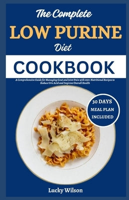 The Complete Low Purine Diet Cookbook: A Comprehensive Guide for Managing Gout and Joint Pain with 100+ Nutritional Recipes to Reduce Uric Acid and Im by Wilson, Lucky