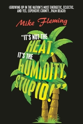 It's Not the Heat, It's the Humidity, Stupid!: (Growing up in the Nation's Most Energetic, Eclectic, and Yes, Expensive County...Palm Beach) by Fleming, Mike