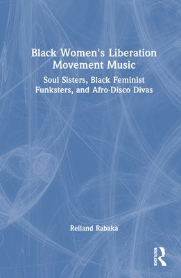Black Women's Liberation Movement Music: Soul Sisters, Black Feminist Funksters, and Afro-Disco Divas by Rabaka, Reiland