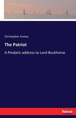 The Patriot: A Pindaric address to Lord Buckhorse by Anstey, Christopher