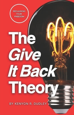 The Give It Back Theory: Reclaiming Your Freedom by Dudley, Kenyon R.